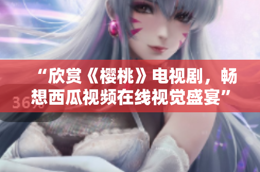 “欣赏《樱桃》电视剧，畅想西瓜视频在线视觉盛宴”
