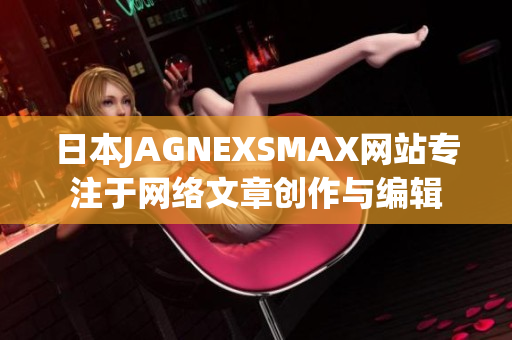 日本JAGNEXSMAX网站专注于网络文章创作与编辑