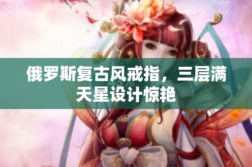 俄罗斯复古风戒指，三层满天星设计惊艳