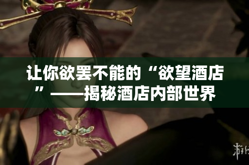 让你欲罢不能的“欲望酒店”——揭秘酒店内部世界