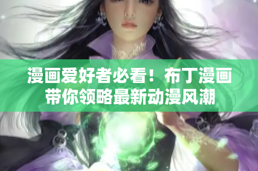 漫画爱好者必看！布丁漫画带你领略最新动漫风潮