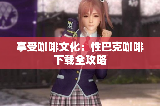 享受咖啡文化：性巴克咖啡下载全攻略