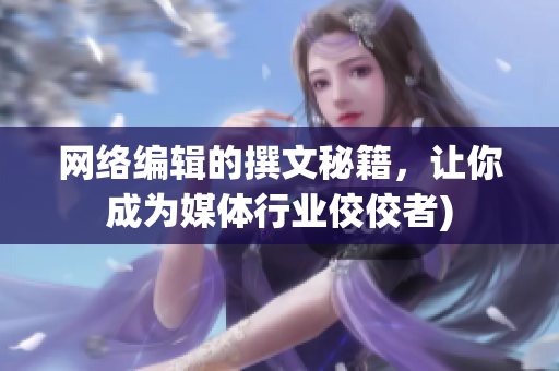 网络编辑的撰文秘籍，让你成为媒体行业佼佼者)