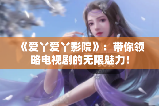 《爱丫爱丫影院》：带你领略电视剧的无限魅力！