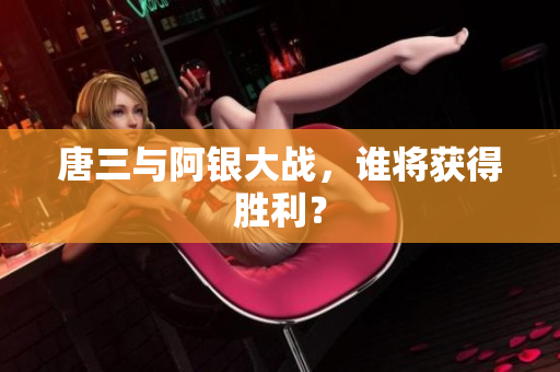 唐三与阿银大战，谁将获得胜利？