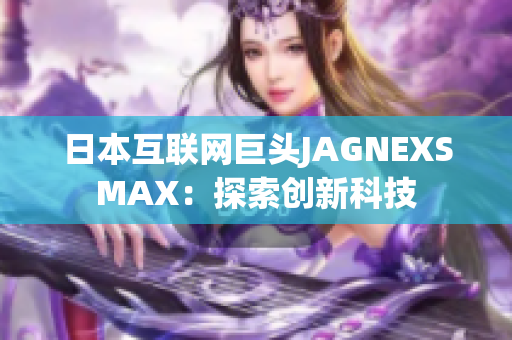日本互联网巨头JAGNEXSMAX：探索创新科技