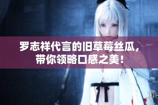罗志祥代言的旧草莓丝瓜，带你领略口感之美！