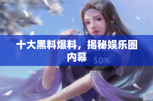 十大黑料爆料，揭秘娱乐圈内幕