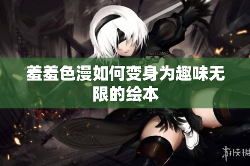 羞羞色漫如何变身为趣味无限的绘本
