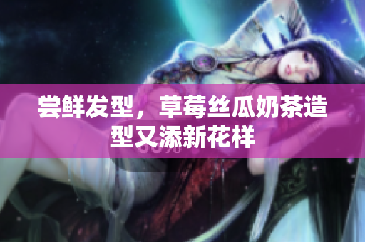尝鲜发型，草莓丝瓜奶茶造型又添新花样
