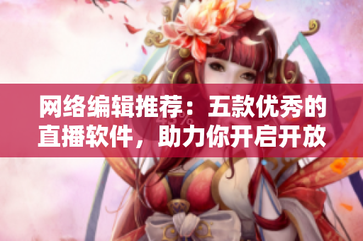 网络编辑推荐：五款优秀的直播软件，助力你开启开放课堂