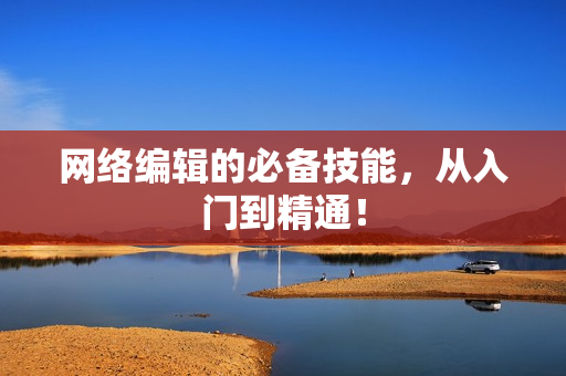 网络编辑的必备技能，从入门到精通！