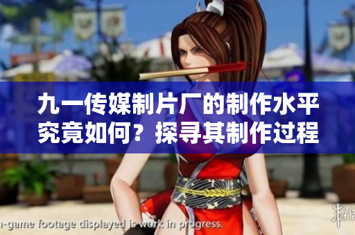 九一传媒制片厂的制作水平究竟如何？探寻其制作过程与成功经验