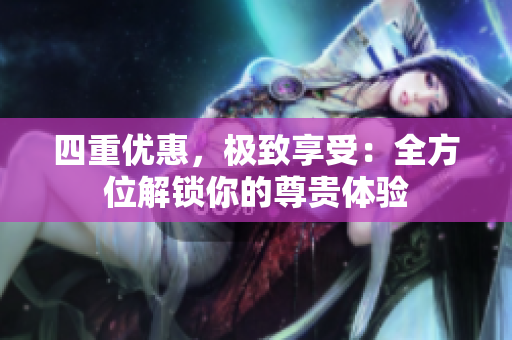四重优惠，极致享受：全方位解锁你的尊贵体验