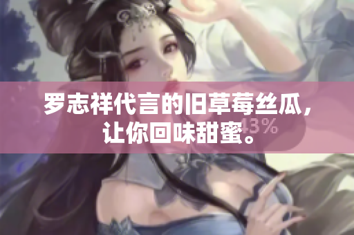 罗志祥代言的旧草莓丝瓜，让你回味甜蜜。