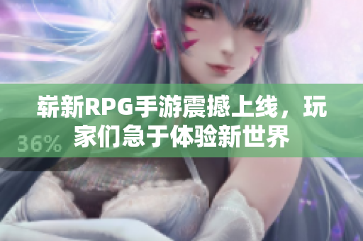 崭新RPG手游震撼上线，玩家们急于体验新世界