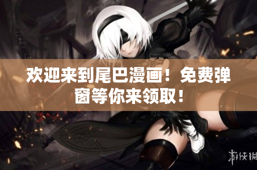 欢迎来到尾巴漫画！免费弹窗等你来领取！