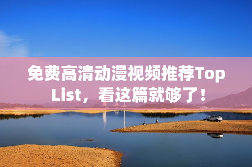 免费高清动漫视频推荐Top List，看这篇就够了！