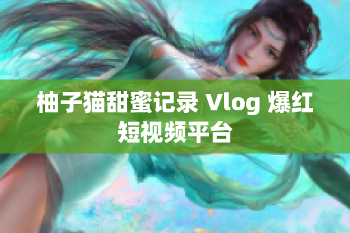 柚子猫甜蜜记录 Vlog 爆红短视频平台