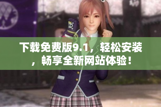 下载免费版9.1，轻松安装，畅享全新网站体验！