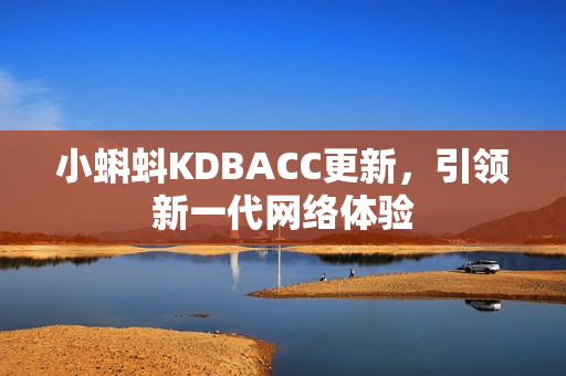 小蝌蚪KDBACC更新，引领新一代网络体验