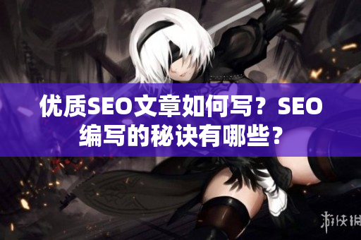 优质SEO文章如何写？SEO编写的秘诀有哪些？