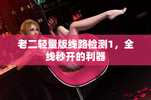 老二轻量版线路检测1，全线秒开的利器