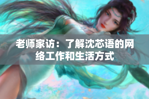 老师家访：了解沈芯语的网络工作和生活方式