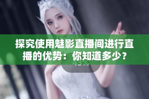 探究使用魅影直播间进行直播的优势：你知道多少？