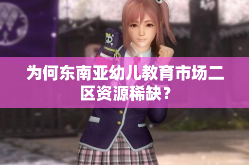 为何东南亚幼儿教育市场二区资源稀缺？