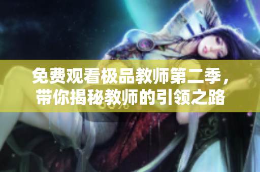 免费观看极品教师第二季，带你揭秘教师的引领之路