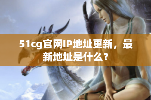 51cg官网IP地址更新，最新地址是什么？