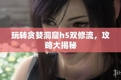 玩转贪婪洞窟h5双修流，攻略大揭秘