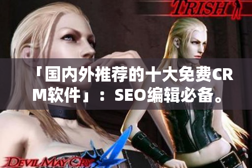 「国内外推荐的十大免费CRM软件」：SEO编辑必备。