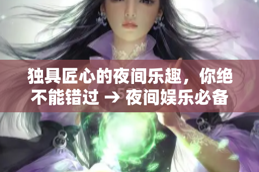 独具匠心的夜间乐趣，你绝不能错过 → 夜间娱乐必备，一定不能错过的独特选择