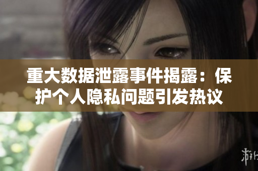 重大数据泄露事件揭露：保护个人隐私问题引发热议