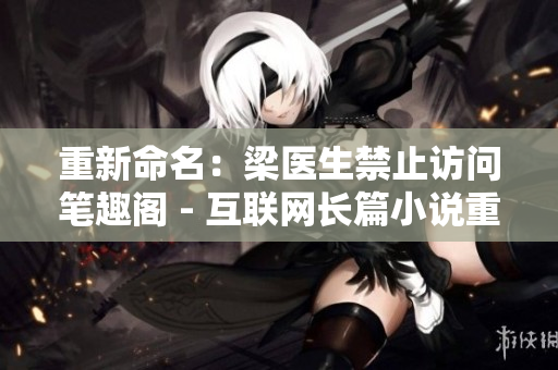 重新命名：梁医生禁止访问笔趣阁 - 互联网长篇小说重制
