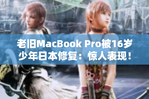 老旧MacBook Pro被16岁少年日本修复：惊人表现！