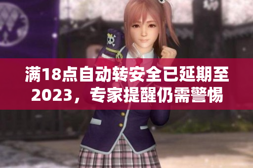 满18点自动转安全已延期至2023，专家提醒仍需警惕