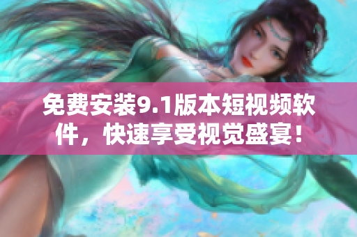免费安装9.1版本短视频软件，快速享受视觉盛宴！