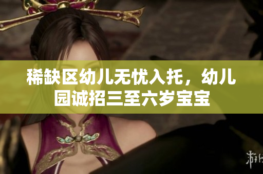 稀缺区幼儿无忧入托，幼儿园诚招三至六岁宝宝