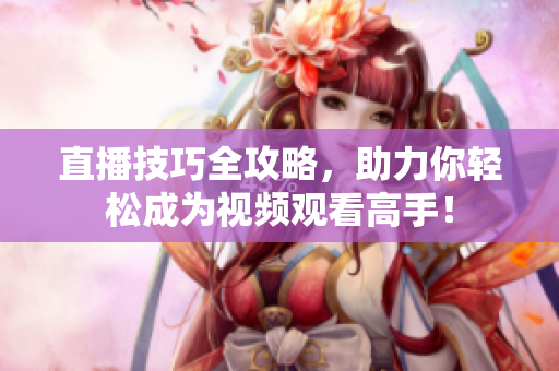 直播技巧全攻略，助力你轻松成为视频观看高手！