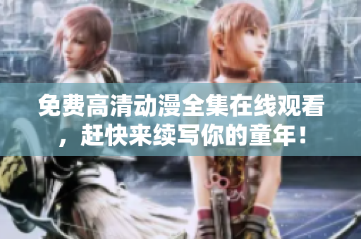 免费高清动漫全集在线观看，赶快来续写你的童年！