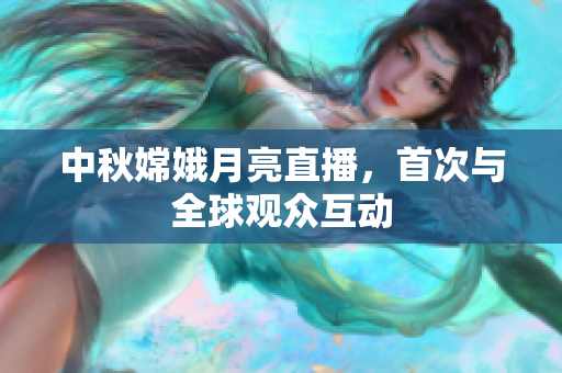 中秋嫦娥月亮直播，首次与全球观众互动