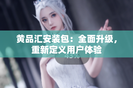黄品汇安装包：全面升级，重新定义用户体验