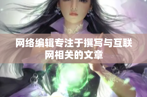 网络编辑专注于撰写与互联网相关的文章