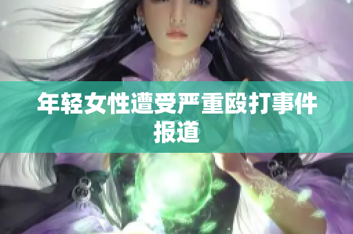 年轻女性遭受严重殴打事件报道