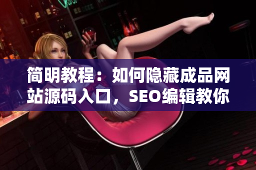 简明教程：如何隐藏成品网站源码入口，SEO编辑教你。