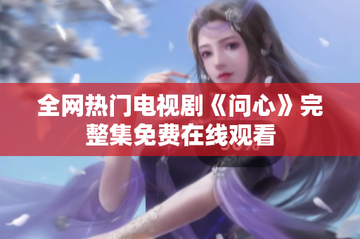 全网热门电视剧《问心》完整集免费在线观看