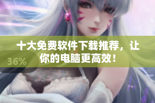 十大免费软件下载推荐，让你的电脑更高效！